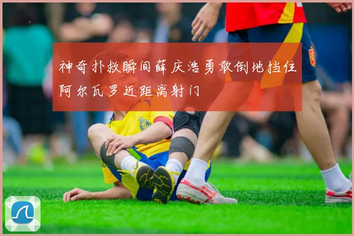 神奇扑救瞬间薛庆浩勇敢倒地挡住阿尔瓦罗近距离射门
