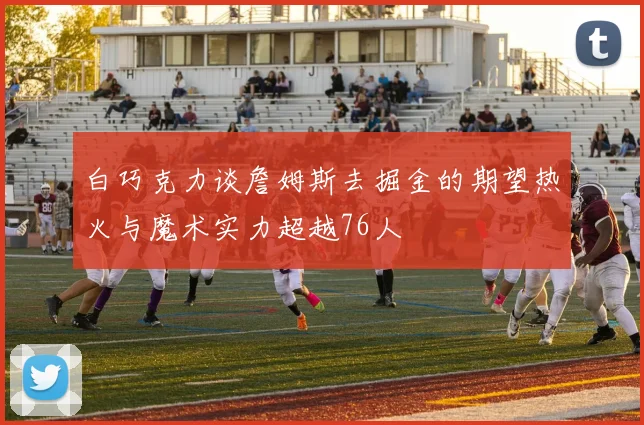 白巧克力谈詹姆斯去掘金的期望热火与魔术实力超越76人