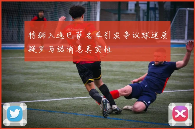 特狮入选巴萨名单引发争议球迷质疑罗马诺消息真实性