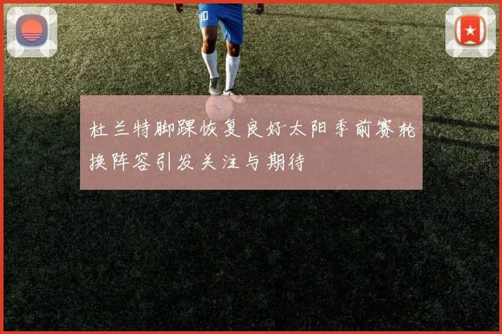 杜兰特脚踝恢复良好太阳季前赛轮换阵容引发关注与期待