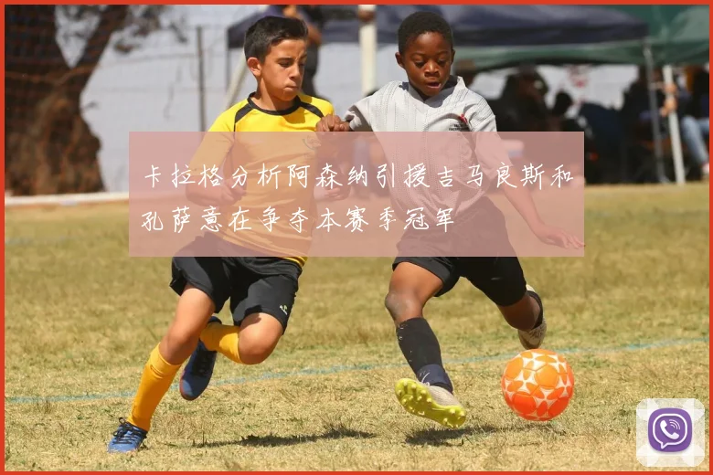 卡拉格分析阿森纳引援吉马良斯和孔萨意在争夺本赛季冠军