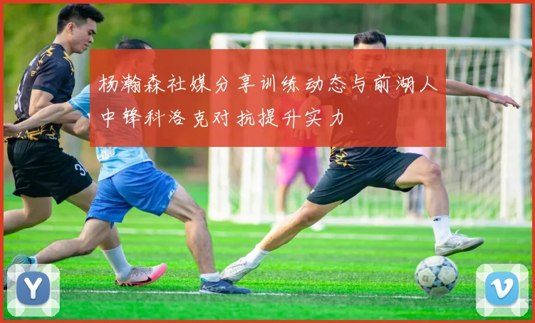 杨瀚森社媒分享训练动态与前湖人中锋科洛克对抗提升实力