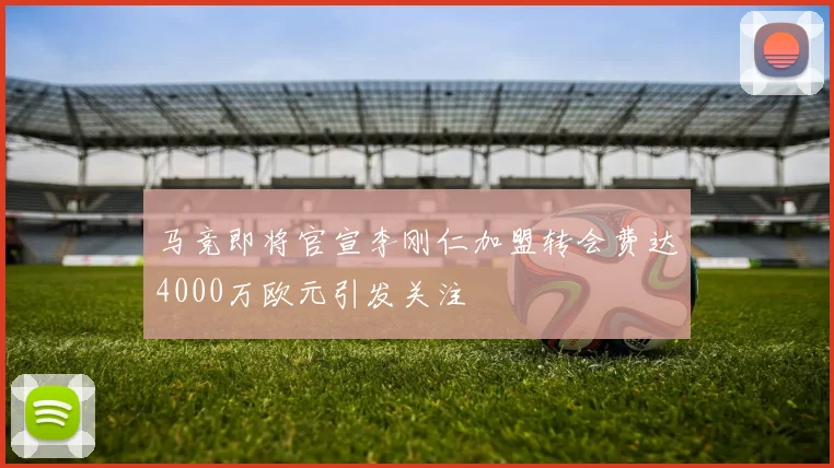 马竞即将官宣李刚仁加盟转会费达4000万欧元引发关注