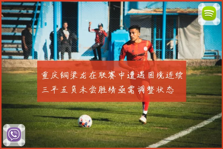 重庆铜梁龙在联赛中遭遇困境连续三平五负未尝胜绩亟需调整状态