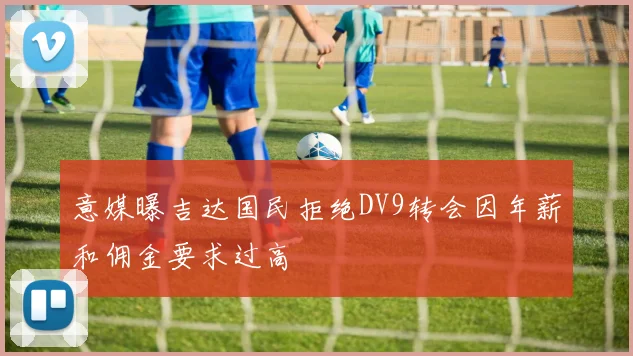 意媒曝吉达国民拒绝DV9转会因年薪和佣金要求过高