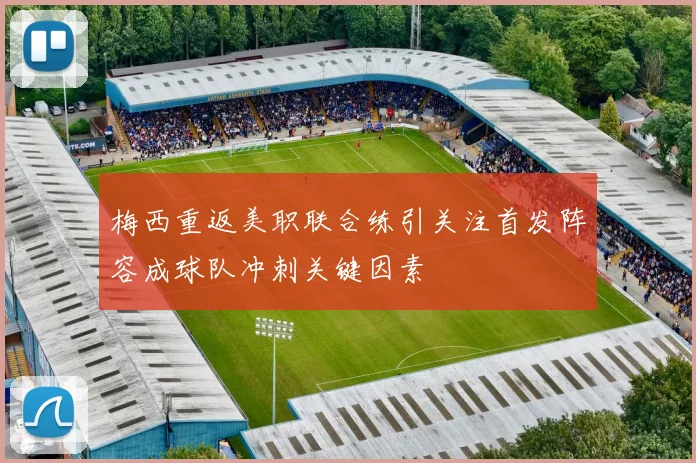 梅西重返美职联合练引关注首发阵容成球队冲刺关键因素