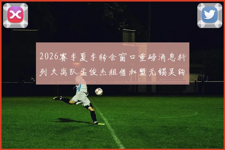 2026赛季夏季转会窗口重磅消息科列夫离队孟俊杰租借加盟无锡吴钩