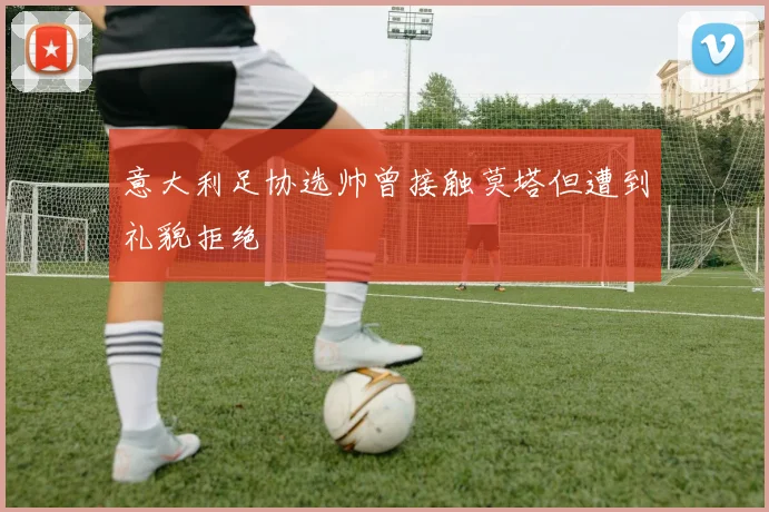 意大利足协选帅曾接触莫塔但遭到礼貌拒绝